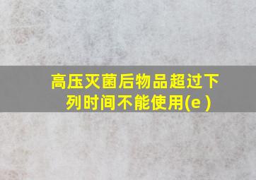 高压灭菌后物品超过下列时间不能使用(e )